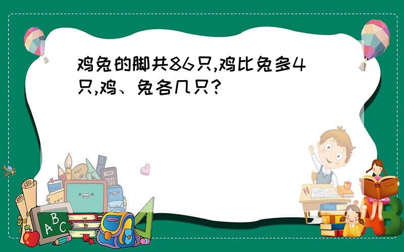 鸡兔的脚共86只,鸡比兔多4只,鸡、兔各几只?