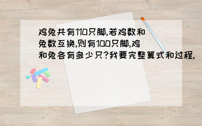 鸡兔共有110只脚,若鸡数和兔数互换,则有100只脚,鸡和兔各有多少只?我要完整算式和过程,