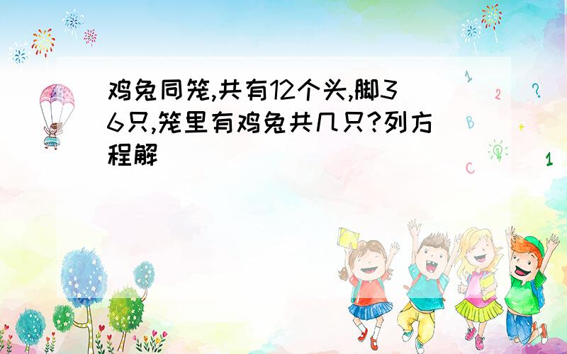 鸡兔同笼,共有12个头,脚36只,笼里有鸡兔共几只?列方程解