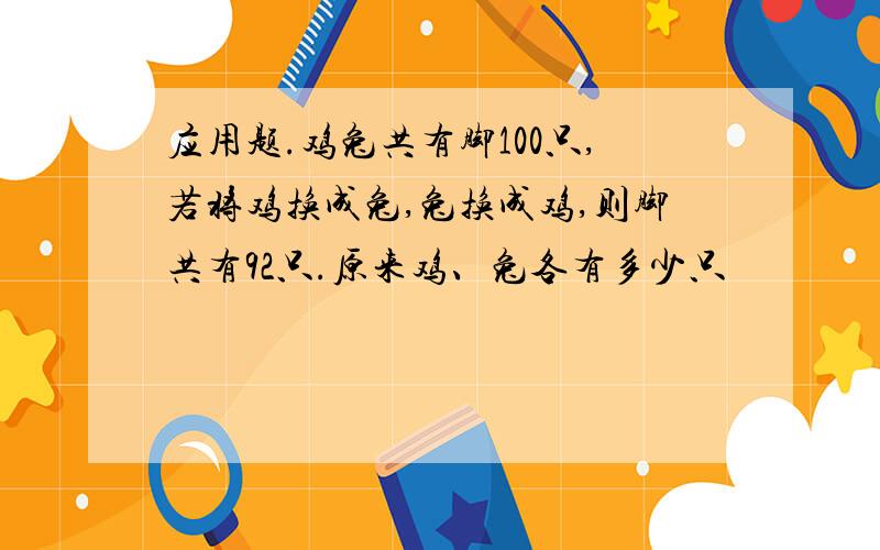 应用题.鸡兔共有脚100只,若将鸡换成兔,兔换成鸡,则脚共有92只.原来鸡、兔各有多少只