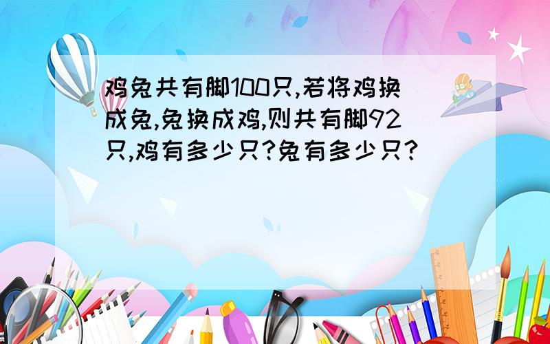 鸡兔共有脚100只,若将鸡换成兔,兔换成鸡,则共有脚92只,鸡有多少只?兔有多少只?