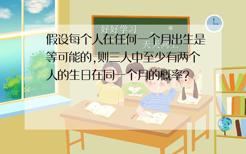 假设每个人在任何一个月出生是等可能的,则三人中至少有两个人的生日在同一个月的概率?