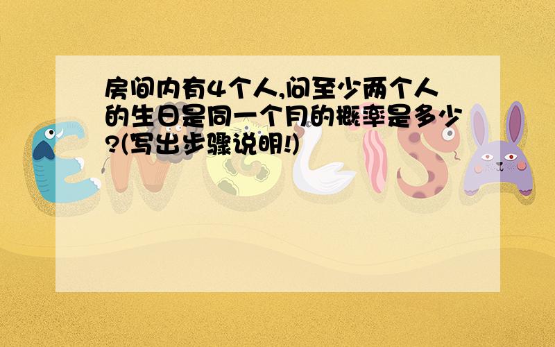 房间内有4个人,问至少两个人的生日是同一个月的概率是多少?(写出步骤说明!)