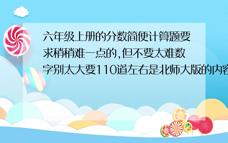 六年级上册的分数简便计算题要求稍稍难一点的,但不要太难数字别太大要110道左右是北师大版的内容事关紧急,重要!各位大哥大娘大婶帮帮忙吧!十分感谢!