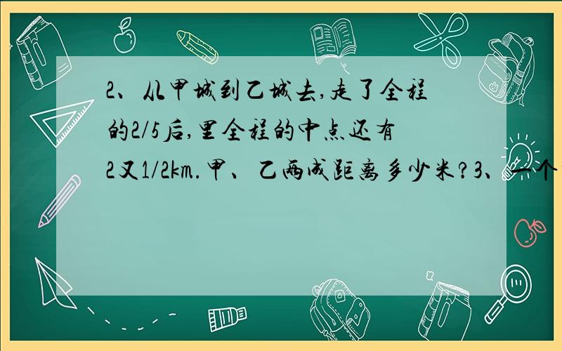 2、从甲城到乙城去,走了全程的2/5后,里全程的中点还有2又1/2km.甲、乙两成距离多少米?3、一个书架有两层书,上层书占总数的40%,若从上层取出48本放入下层,这是下层的书占总数的75%,这个书架