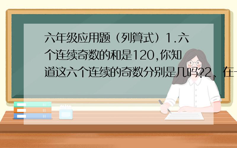 六年级应用题（列算式）1.六个连续奇数的和是120,你知道这六个连续的奇数分别是几吗?2、在一条30米长的一段路的一侧植树,从头到尾共植4棵,相邻两棵距离是多少米?3.周长为60米的圆形花池,