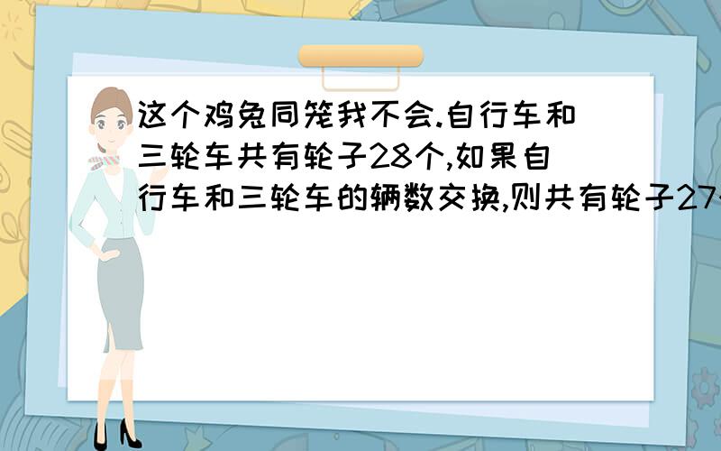 这个鸡兔同笼我不会.自行车和三轮车共有轮子28个,如果自行车和三轮车的辆数交换,则共有轮子27个.自行车和三轮车原来各有多少辆?