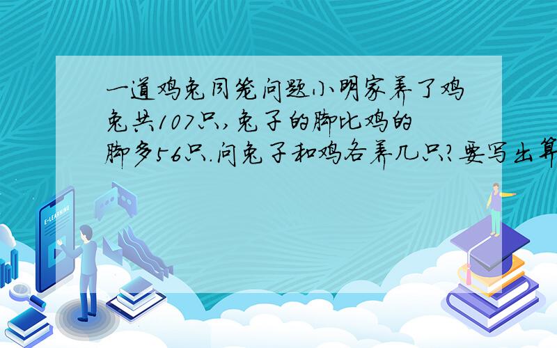 一道鸡兔同笼问题小明家养了鸡兔共107只,兔子的脚比鸡的脚多56只.问兔子和鸡各养几只?要写出算式和思考过程,我要复习.