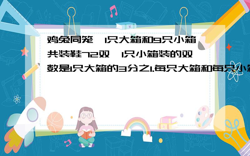 鸡兔同笼,1只大箱和9只小箱共装鞋72双,1只小箱装的双数是1只大箱的3分之1.每只大箱和每只小箱各可装鞋多少双?