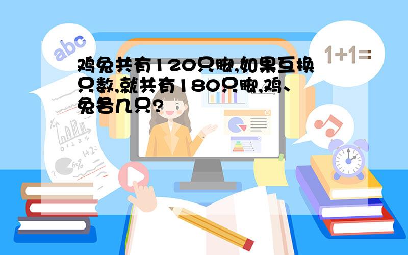 鸡兔共有120只脚,如果互换只数,就共有180只脚,鸡、兔各几只?