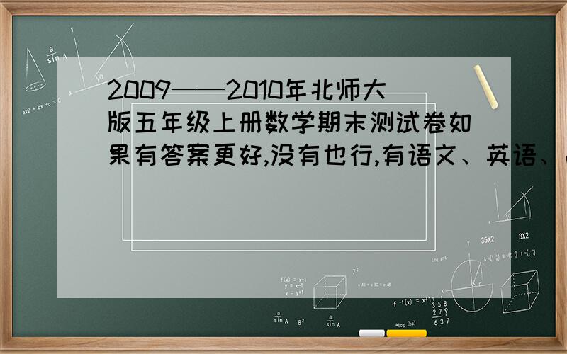 2009——2010年北师大版五年级上册数学期末测试卷如果有答案更好,没有也行,有语文、英语、品德、科学试卷更好,一定是鞍山的,期末试卷.急,