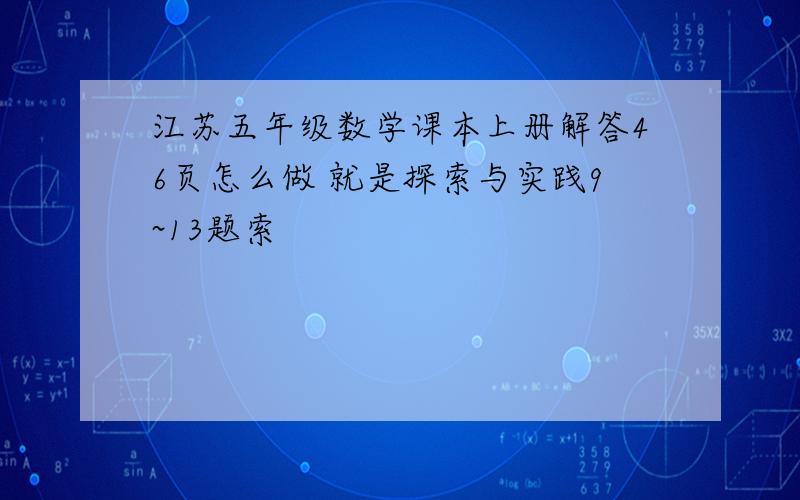 江苏五年级数学课本上册解答46页怎么做 就是探索与实践9~13题索