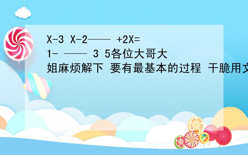 X-3 X-2—— +2X=1- —— 3 5各位大哥大姐麻烦解下 要有最基本的过程 干脆用文字叙述好了……3分之X-3+2X=1-5分之X-2因为方程太复杂 叙述的有点不好 请见谅