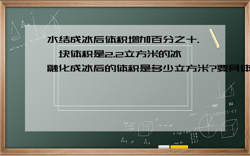 水结成冰后体积增加百分之十.一块体积是2.2立方米的冰,融化成冰后的体积是多少立方米?要具体的算式过程,方程和算式方法各要一份,