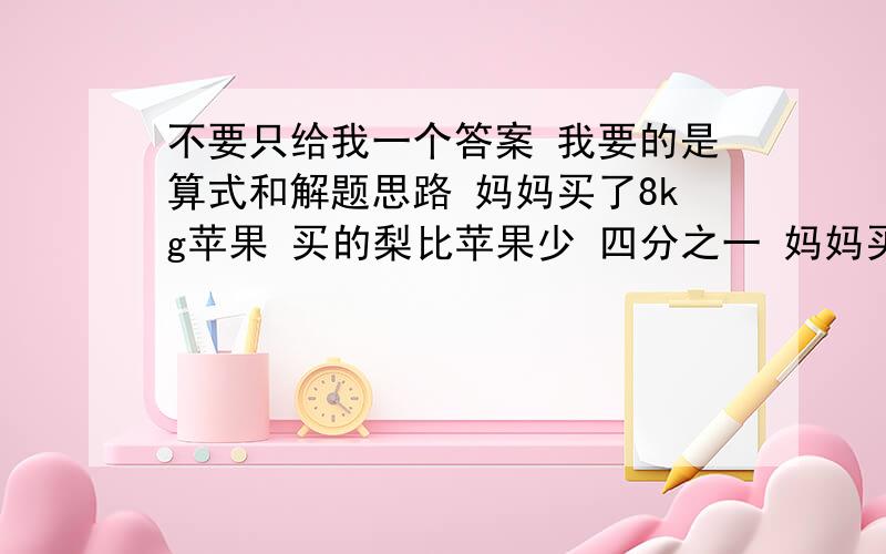 不要只给我一个答案 我要的是算式和解题思路 妈妈买了8kg苹果 买的梨比苹果少 四分之一 妈妈买的梨比苹果少?千克俩地相距120km 俩辆车同时从俩地相向开出 相遇时 甲车行了全程的五分之