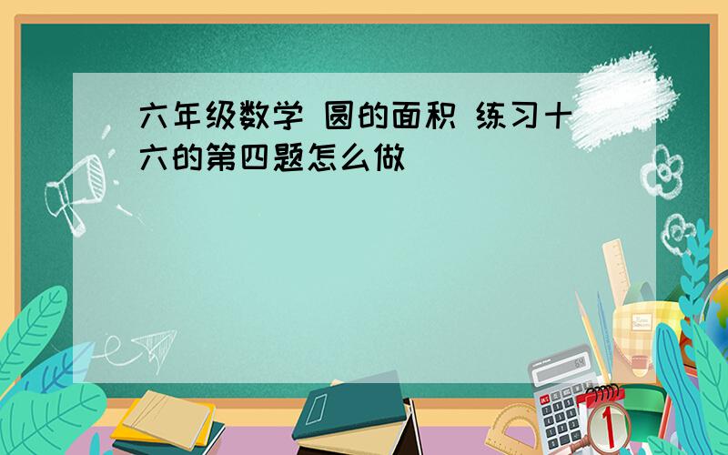 六年级数学 圆的面积 练习十六的第四题怎么做