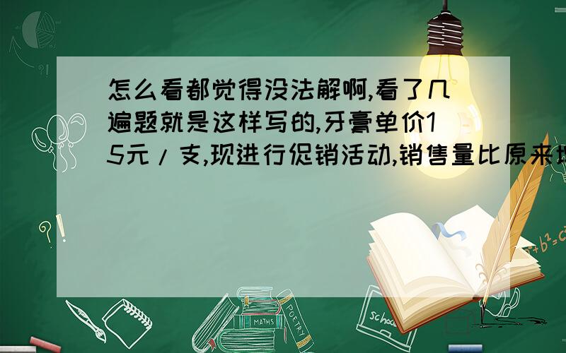 怎么看都觉得没法解啊,看了几遍题就是这样写的,牙膏单价15元/支,现进行促销活动,销售量比原来增加了2倍,营业额增加了35元,问促销是打了几折?