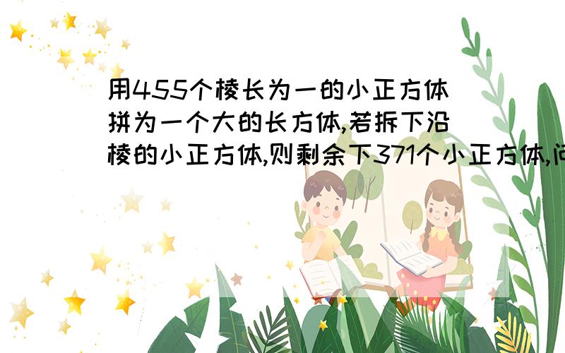 用455个棱长为一的小正方体拼为一个大的长方体,若拆下沿棱的小正方体,则剩余下371个小正方体,问所粘成的大正方体的棱长各是多少?拆下沿棱的小正方体后的多面体的表面积是多少