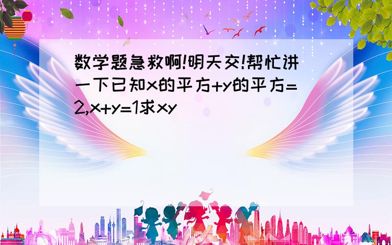 数学题急救啊!明天交!帮忙讲一下已知x的平方+y的平方=2,x+y=1求xy