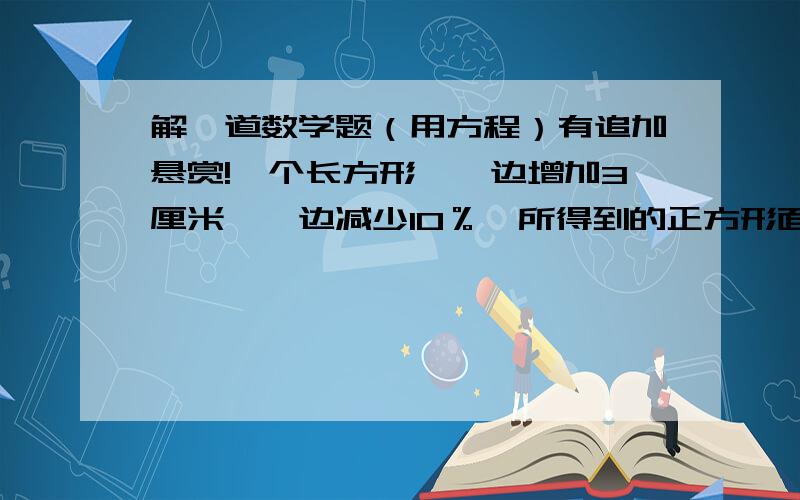 解一道数学题（用方程）有追加悬赏!一个长方形,一边增加3厘米,一边减少10％,所得到的正方形面积比长方形大7/20,求原长方形的面积.