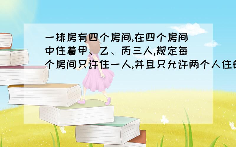 一排房有四个房间,在四个房间中住着甲、乙、丙三人,规定每个房间只许住一人,并且只允许两个人住的房间挨在一起,第三个人的房间必须和前两个人隔开,有多少种住法?