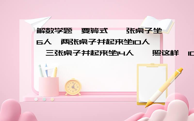 解数学题【要算式】一张桌子坐6人,两张桌子并起来坐10人,三张桌子并起来坐14人……照这样,10张桌子并成一排可以坐多少人?如果一共48人,需要并多少张桌子才能坐下