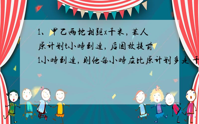 1、甲乙两地相距x千米，某人原计划t小时到达，后因故提前1小时到达，则他每小时应比原计划多走 千米；2、代数式 的次数是 的系数是 3、当x - y=2时，代数式（x - y）2+2（x - y）+5的值是_____