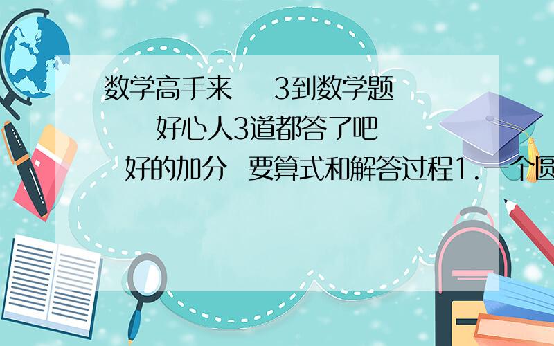 数学高手来    3到数学题     好心人3道都答了吧  好的加分  要算式和解答过程1.一个圆柱的底面积是一个圆锥底面积的2倍,圆柱的高是圆锥高的4分之3,圆锥的体积是12立方厘米,圆柱体积是多少