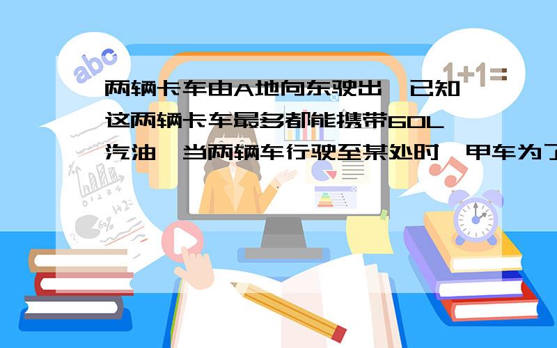 两辆卡车由A地向东驶出,已知这两辆卡车最多都能携带60L汽油,当两辆车行驶至某处时,甲车为了让乙车能行驶最远,只留了足够回去的油量,剩下的全给了乙车,问乙车最多能行驶多少千米,就必