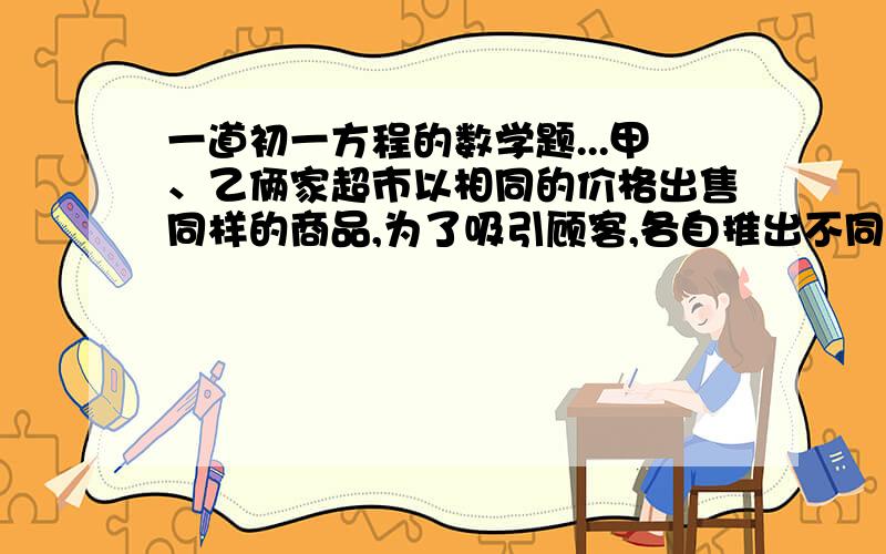 一道初一方程的数学题...甲、乙俩家超市以相同的价格出售同样的商品,为了吸引顾客,各自推出不同的优惠方案：在甲超市累计购买商品超出了300以后,超出部分按原价8折优惠；在乙超市累计