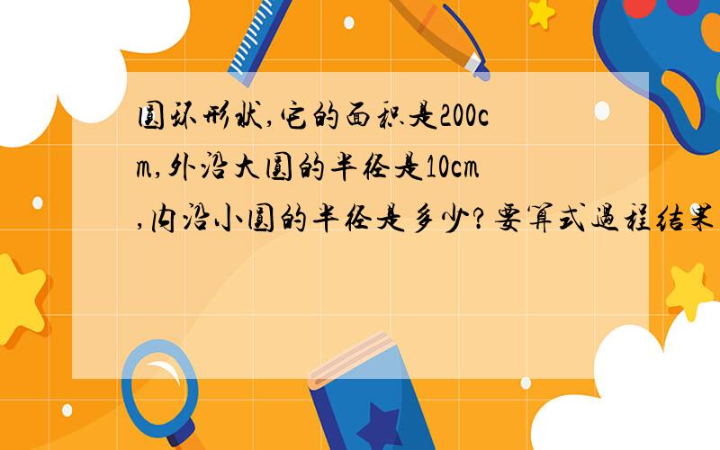 圆环形状,它的面积是200cm,外沿大圆的半径是10cm,内沿小圆的半径是多少?要算式过程结果,不要直接写结果,