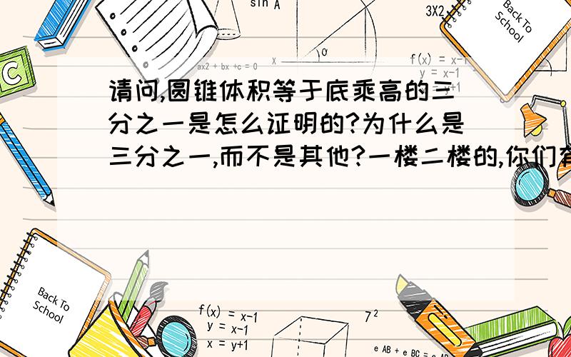 请问,圆锥体积等于底乘高的三分之一是怎么证明的?为什么是三分之一,而不是其他?一楼二楼的,你们有没有简单的方法,三楼四楼的,你们知道什么叫做“证明”吗?你们那个只叫做试验,