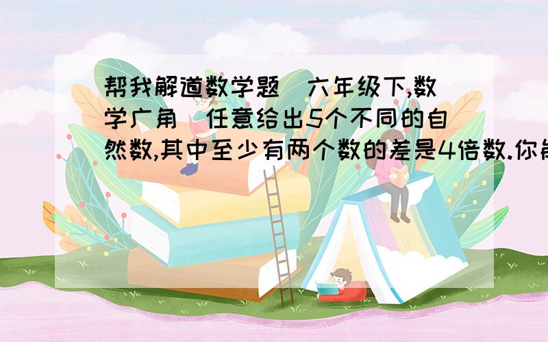 帮我解道数学题（六年级下,数学广角）任意给出5个不同的自然数,其中至少有两个数的差是4倍数.你能说出其中的道理吗?