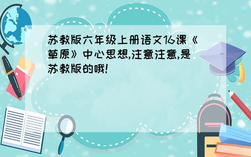 苏教版六年级上册语文16课《草原》中心思想,注意注意,是苏教版的哦!