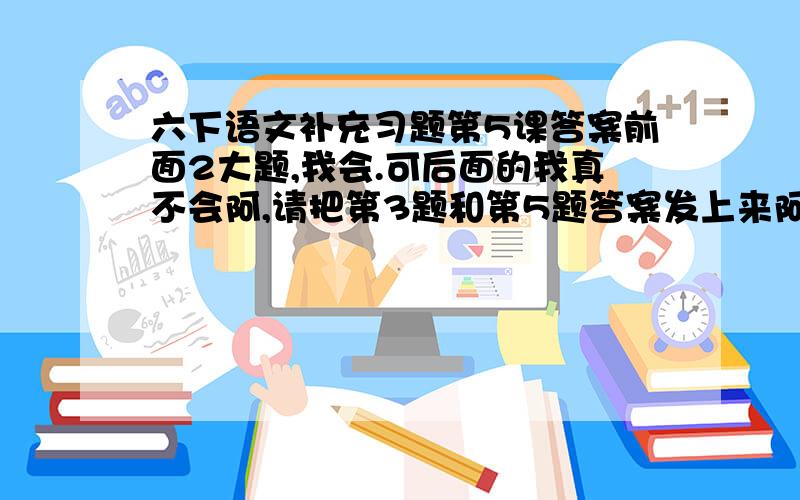 六下语文补充习题第5课答案前面2大题,我会.可后面的我真不会阿,请把第3题和第5题答案发上来阿!晚上就要阿~第五题,根据提示,摘抄关键词语,把卢沟桥事变的过程讲出来.1.1937年7月7日深夜：2