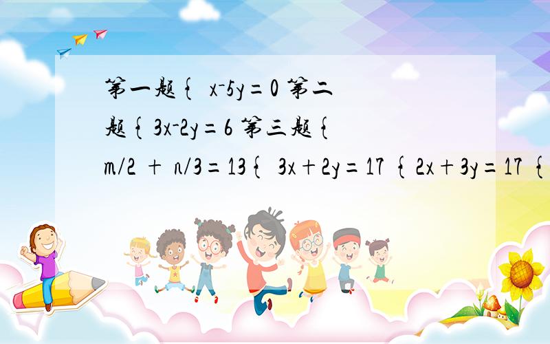 第一题{ x－5y=0 第二题{3x-2y=6 第三题{m/2 + n/3=13{ 3x+2y=17 {2x+3y=17 { m/3 - n/4=3第一题{ x－5y=0{ 3x+2y=17 第二题{3x-2y=6 {2x+3y=17第三题{m/2 + n/3=13 { m/3 - n/4=3 每题之间隔开,比如{ x－5y=0和{ 3x+2y=17这两个算