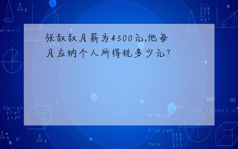 张叔叔月薪为4500元,他每月应纳个人所得税多少元?