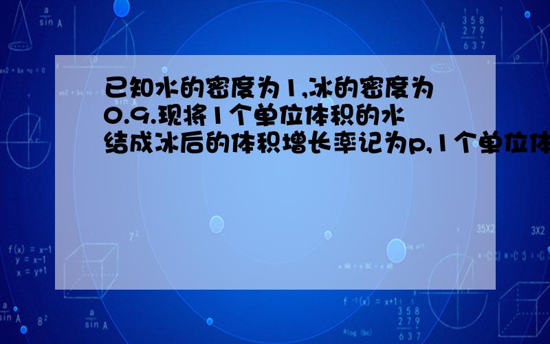 已知水的密度为1,冰的密度为0.9.现将1个单位体积的水结成冰后的体积增长率记为p,1个单位体积的冰融成水后的体积下降率为q.则p,q的大小关系为?