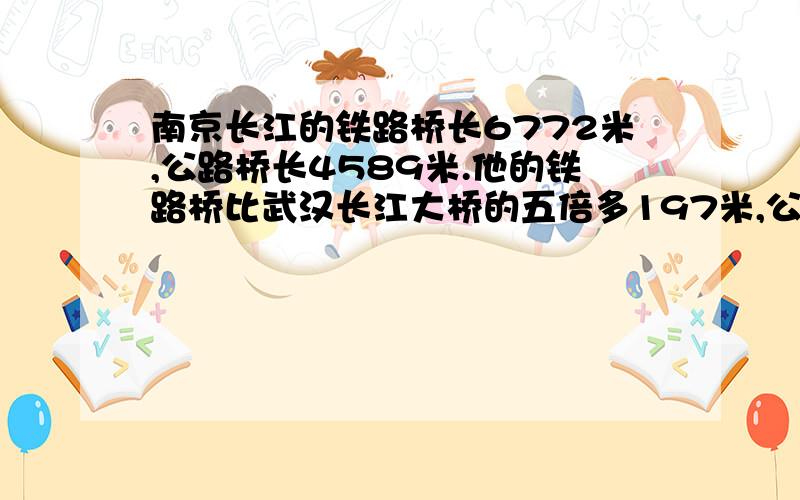 南京长江的铁路桥长6772米,公路桥长4589米.他的铁路桥比武汉长江大桥的五倍多197米,公路桥比武汉长江大桥公路桥的三倍少421米.（1）武汉长江大桥铁路桥长多少米?（2）武汉长江大桥公路桥