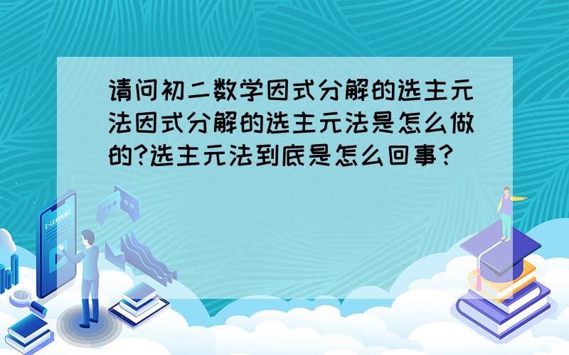 请问初二数学因式分解的选主元法因式分解的选主元法是怎么做的?选主元法到底是怎么回事?