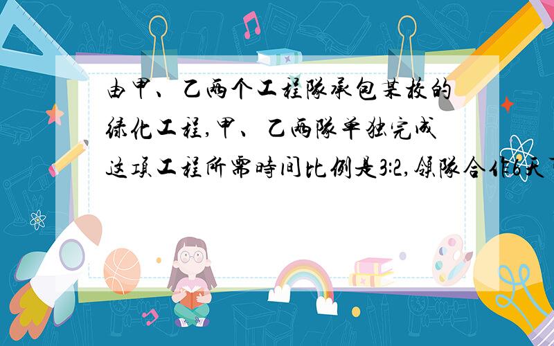 由甲、乙两个工程队承包某校的绿化工程,甲、乙两队单独完成这项工程所需时间比例是3:2,领队合作6天可以完成.求两队单独完成此项工程所需多少天