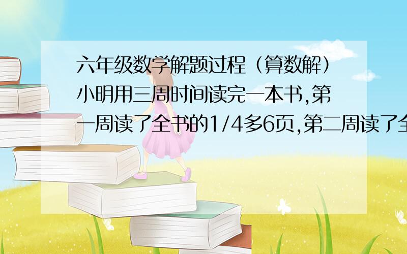 六年级数学解题过程（算数解）小明用三周时间读完一本书,第一周读了全书的1/4多6页,第二周读了全书的13/24,第三周读的是第一周的3/4,这本书共有多少页?服装产生产一批校服,前十天完成的