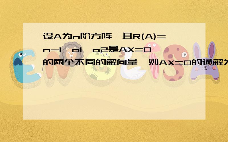 设A为n阶方阵,且R(A)=n-1,a1,a2是AX=0的两个不同的解向量,则AX=0的通解为?