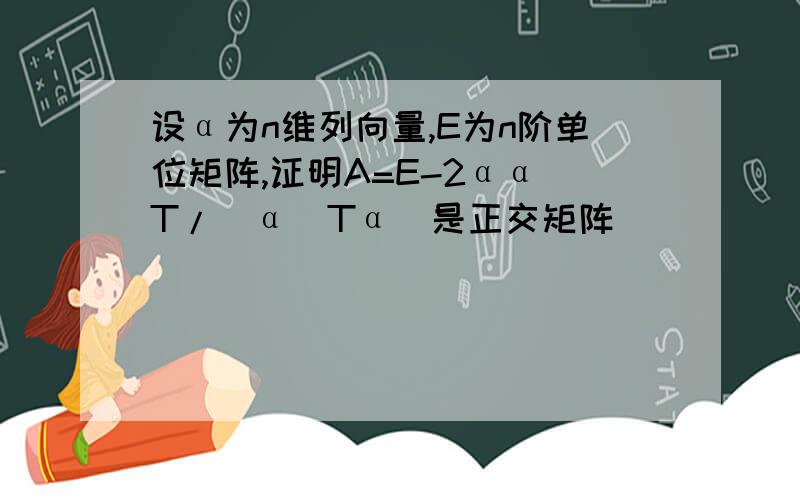 设α为n维列向量,E为n阶单位矩阵,证明A=E-2αα^T/(α^Tα)是正交矩阵