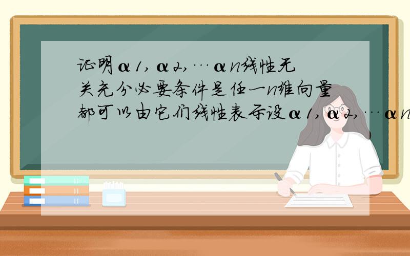 证明α1,α2,…αn线性无关充分必要条件是任一n维向量都可以由它们线性表示设α1,α2,…αn是一组n维向量,