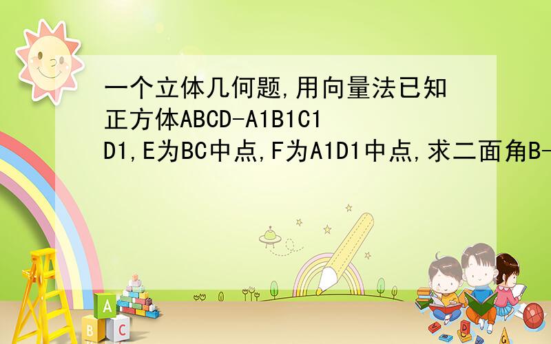 一个立体几何题,用向量法已知正方体ABCD-A1B1C1D1,E为BC中点,F为A1D1中点,求二面角B-EF-B1的大小,用向量法