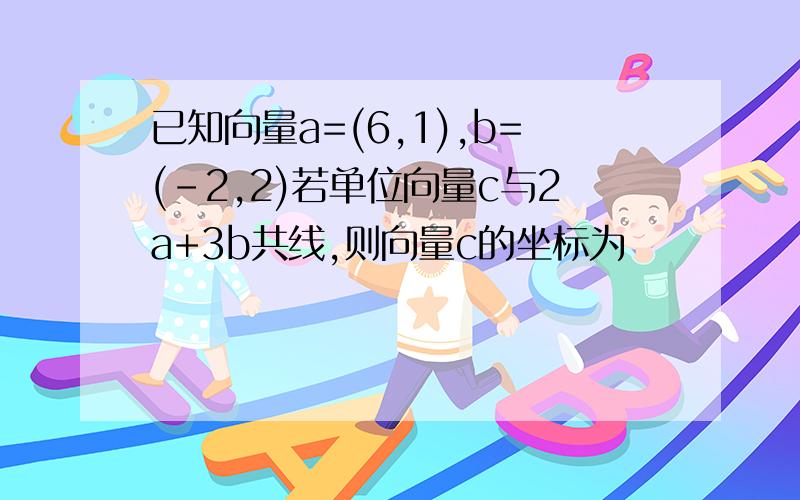 已知向量a=(6,1),b=(-2,2)若单位向量c与2a+3b共线,则向量c的坐标为