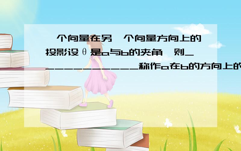 一个向量在另一个向量方向上的投影设θ是a与b的夹角,则___________称作a在b的方向上的投影,____________称作b在a的方向上的投影,b在a的方向上的投影是一个数,而不是向量,当0度《=θ《90度时,它是_