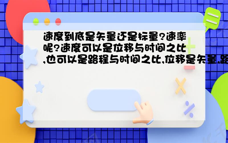 速度到底是矢量还是标量?速率呢?速度可以是位移与时间之比,也可以是路程与时间之比,位移是矢量,路程是标量.速率呢?速率其实不也是速度么?它是不是和速度一样呢?速度可以是路程与时间