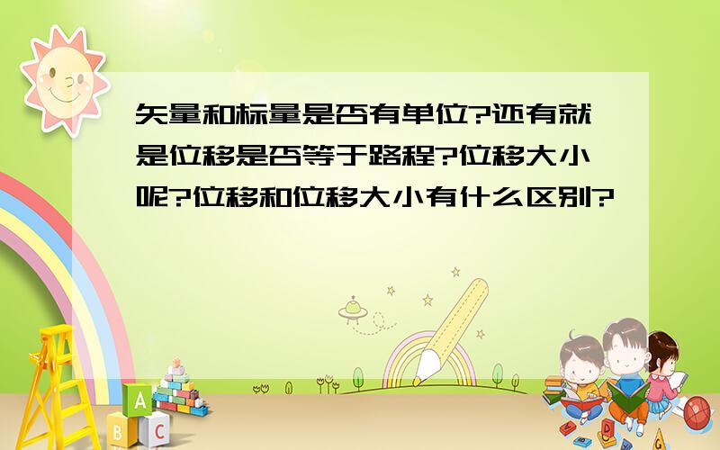 矢量和标量是否有单位?还有就是位移是否等于路程?位移大小呢?位移和位移大小有什么区别?